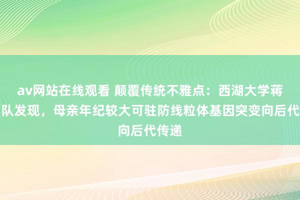 av网站在线观看 颠覆传统不雅点：西湖大学蒋敏团队发现，母亲年纪较大可驻防线粒体基因突变向后代传递