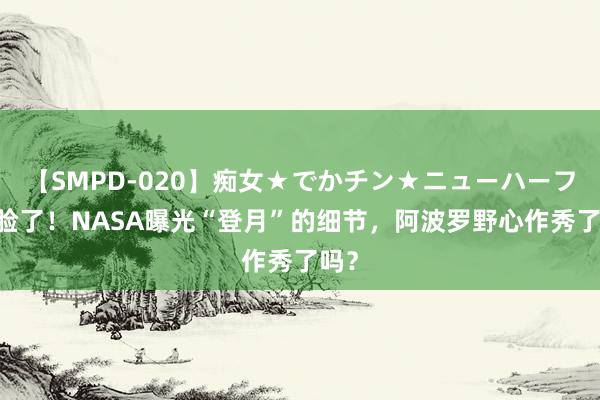 【SMPD-020】痴女★でかチン★ニューハーフ 打脸了！NASA曝光“登月”的细节，阿波罗野心作秀了吗？