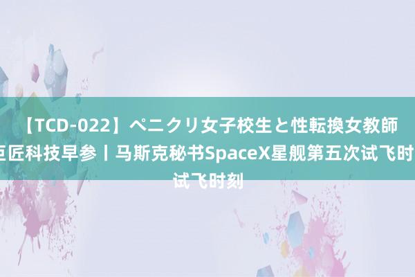 【TCD-022】ペニクリ女子校生と性転換女教師 巨匠科技早参丨马斯克秘书SpaceX星舰第五次试飞时刻