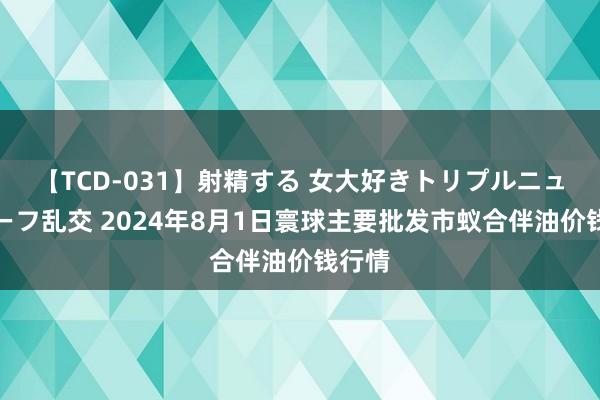 【TCD-031】射精する 女大好きトリプルニューハーフ乱交 2024年8月1日寰球主要批发市蚁合伴油价钱行情