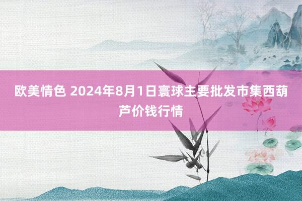 欧美情色 2024年8月1日寰球主要批发市集西葫芦价钱行情