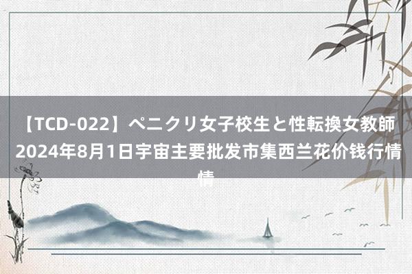 【TCD-022】ペニクリ女子校生と性転換女教師 2024年8月1日宇宙主要批发市集西兰花价钱行情