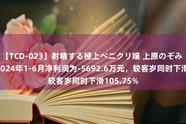 【TCD-023】射精する極上ペニクリ嬢 上原のぞみ 航天能源2024年1-6月净利润为-5692.6万元，较客岁同时下滑105.75%