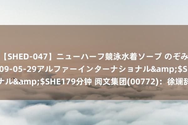 【SHED-047】ニューハーフ競泳水着ソープ のぞみ＆葵</a>2009-05-29アルファーインターナショナル&$SHE179分钟 阅文集团(00772)：徐斓辞任联席公司布告