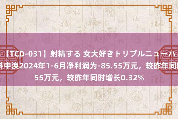 【TCD-031】射精する 女大好きトリプルニューハーフ乱交 中科中涣2024年1-6月净利润为-85.55万元，较昨年同时增长0.32%