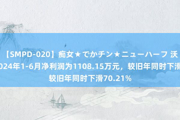 【SMPD-020】痴女★でかチン★ニューハーフ 沃华医药2024年1-6月净利润为1108.15万元，较旧年同时下滑70.21%