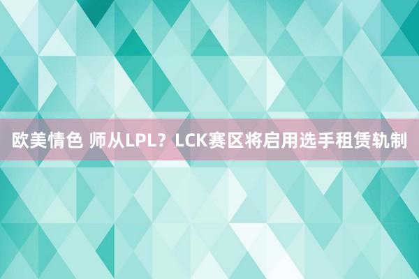 欧美情色 师从LPL？LCK赛区将启用选手租赁轨制