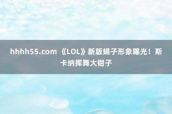 hhhh55.com 《LOL》新版蝎子形象曝光！斯卡纳挥舞大钳子