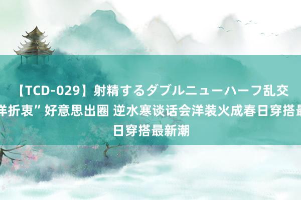 【TCD-029】射精するダブルニューハーフ乱交 “汉洋折衷”好意思出圈 逆水寒谈话会洋装火成春日穿搭最新潮