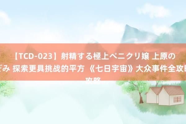 【TCD-023】射精する極上ペニクリ嬢 上原のぞみ 探索更具挑战的平方 《七日宇宙》大众事件全攻略