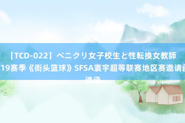 【TCD-022】ペニクリ女子校生と性転換女教師 S19赛季《街头篮球》SFSA寰宇超等联赛地区赛邀请函