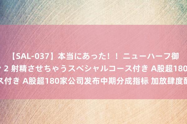 【SAL-037】本当にあった！！ニューハーフ御用達 性感エステサロン 2 射精させちゃうスペシャルコース付き A股超180家公司发布中期分成指标 加放肆度酬金投资者