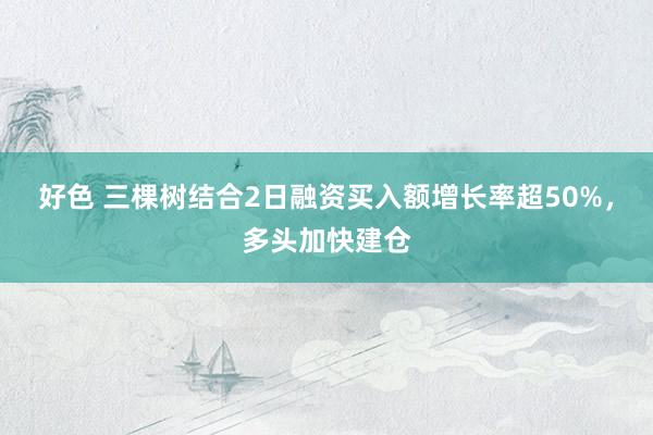 好色 三棵树结合2日融资买入额增长率超50%，多头加快建仓