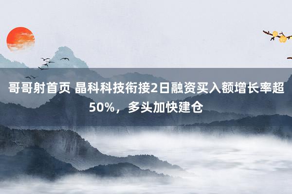 哥哥射首页 晶科科技衔接2日融资买入额增长率超50%，多头加快建仓