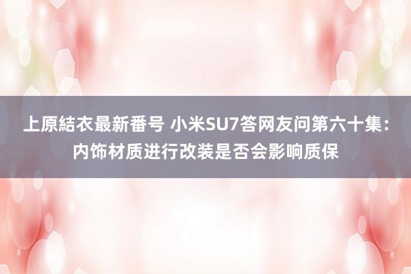 上原結衣最新番号 小米SU7答网友问第六十集：内饰材质进行改装是否会影响质保