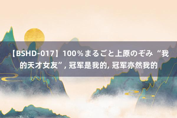 【BSHD-017】100％まるごと上原のぞみ “我的天才女友”， 冠军是我的， 冠军亦然我的