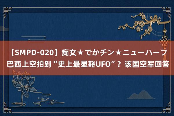 【SMPD-020】痴女★でかチン★ニューハーフ 巴西上空拍到“史上最显豁UFO”？该国空军回答