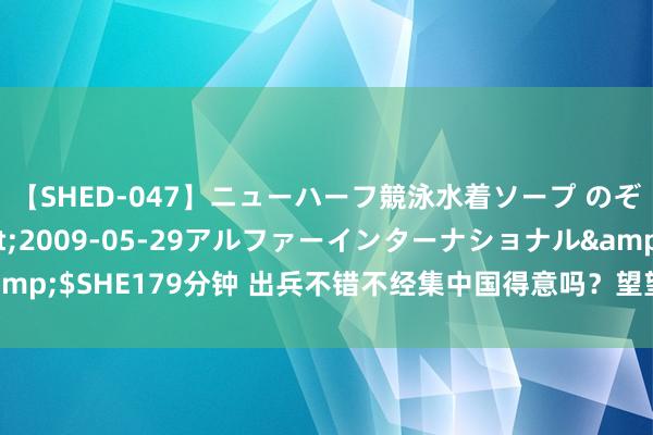 【SHED-047】ニューハーフ競泳水着ソープ のぞみ＆葵</a>2009-05-29アルファーインターナショナル&$SHE179分钟 出兵不错不经集中国得意吗？望望这两个“尝先”国度的效果