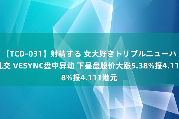 【TCD-031】射精する 女大好きトリプルニューハーフ乱交 VESYNC盘中异动 下昼盘股价大涨5.38%报4.111港元