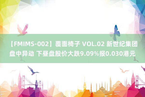 【FMIMS-002】覆面椅子 VOL.02 新世纪集团盘中异动 下昼盘股价大跌9.09%报0.030港元