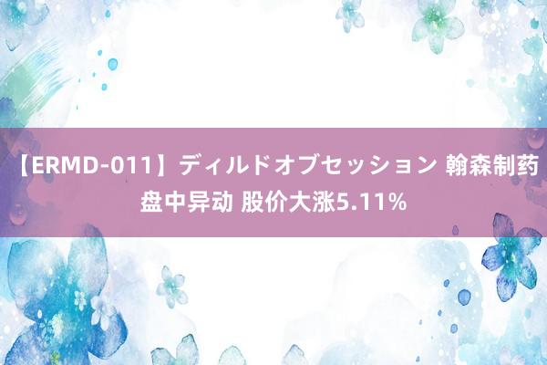 【ERMD-011】ディルドオブセッション 翰森制药盘中异动 股价大涨5.11%