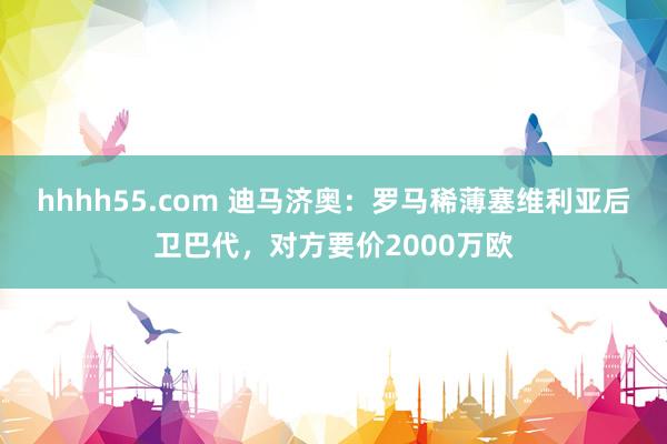 hhhh55.com 迪马济奥：罗马稀薄塞维利亚后卫巴代，对方要价2000万欧