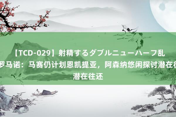 【TCD-029】射精するダブルニューハーフ乱交 罗马诺：马赛仍计划恩凯提亚，阿森纳悠闲探讨潜在往还