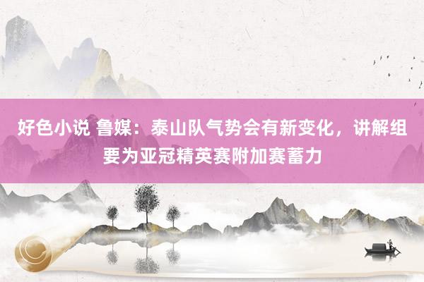 好色小说 鲁媒：泰山队气势会有新变化，讲解组要为亚冠精英赛附加赛蓄力