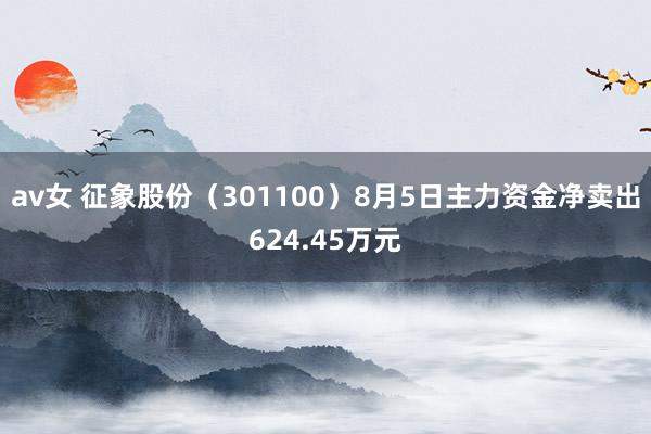 av女 征象股份（301100）8月5日主力资金净卖出624.45万元