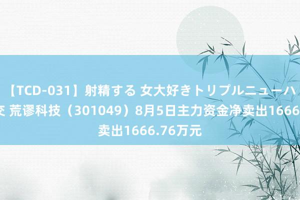 【TCD-031】射精する 女大好きトリプルニューハーフ乱交 荒谬科技（301049）8月5日主力资金净卖出1666.76万元