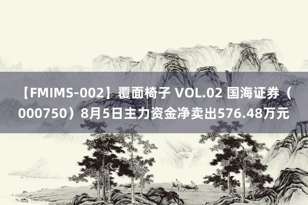 【FMIMS-002】覆面椅子 VOL.02 国海证券（000750）8月5日主力资金净卖出576.48万元