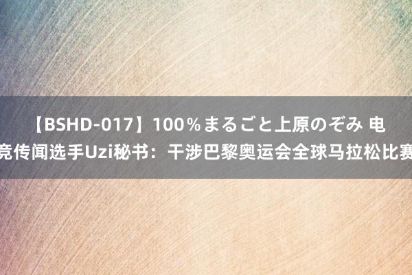 【BSHD-017】100％まるごと上原のぞみ 电竞传闻选手Uzi秘书：干涉巴黎奥运会全球马拉松比赛