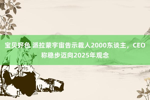 宝贝好色 派拉蒙宇宙告示裁人2000东谈主，CEO称稳步迈向2025年观念