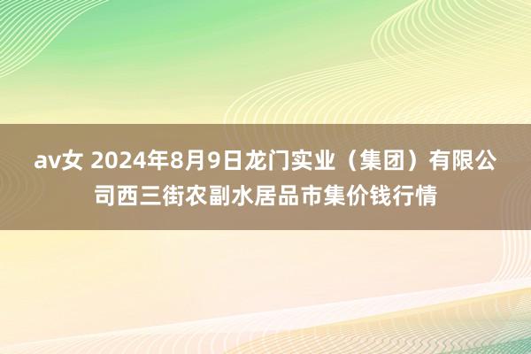 av女 2024年8月9日龙门实业（集团）有限公司西三街农副水居品市集价钱行情