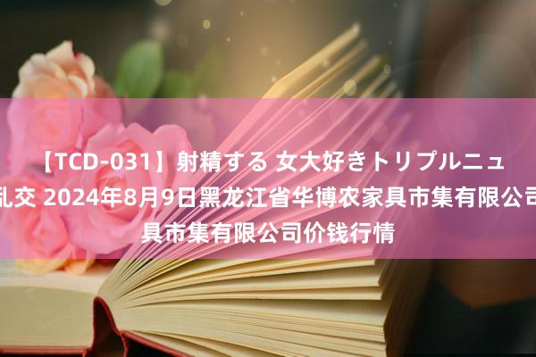 【TCD-031】射精する 女大好きトリプルニューハーフ乱交 2024年8月9日黑龙江省华博农家具市集有限公司价钱行情