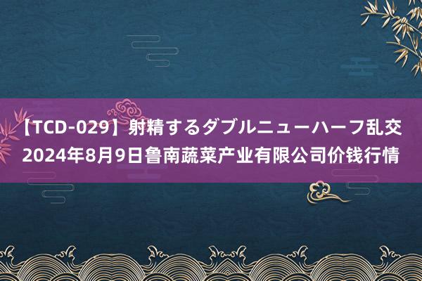 【TCD-029】射精するダブルニューハーフ乱交 2024年8月9日鲁南蔬菜产业有限公司价钱行情