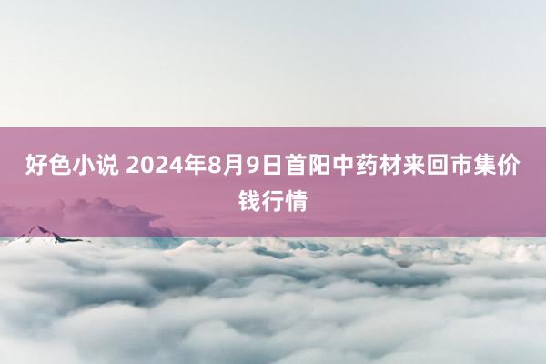 好色小说 2024年8月9日首阳中药材来回市集价钱行情