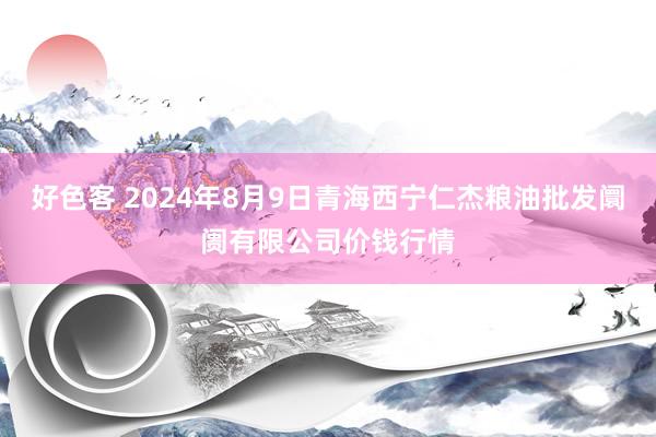 好色客 2024年8月9日青海西宁仁杰粮油批发阛阓有限公司价钱行情