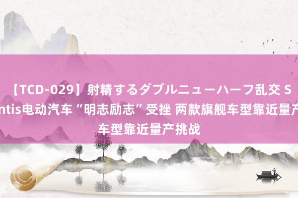 【TCD-029】射精するダブルニューハーフ乱交 Stellantis电动汽车“明志励志”受挫 两款旗舰车型靠近量产挑战