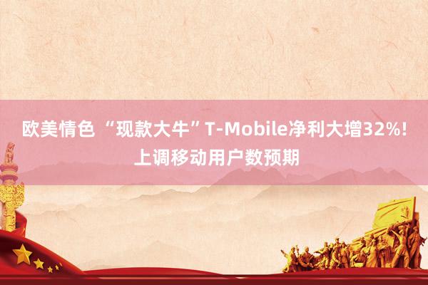 欧美情色 “现款大牛”T-Mobile净利大增32%! 上调移动用户数预期