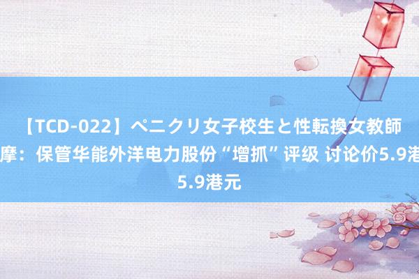 【TCD-022】ペニクリ女子校生と性転換女教師 小摩：保管华能外洋电力股份“增抓”评级 讨论价5.9港元