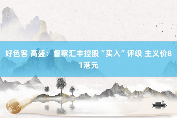 好色客 高盛：督察汇丰控股“买入”评级 主义价81港元