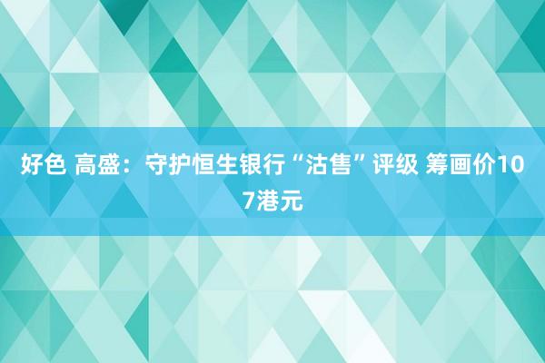 好色 高盛：守护恒生银行“沽售”评级 筹画价107港元