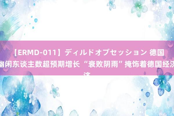 【ERMD-011】ディルドオブセッション 德国幽闲东谈主数超预期增长 “衰败阴雨”掩饰着德国经济