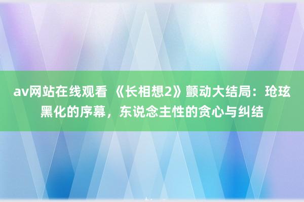 av网站在线观看 《长相想2》颤动大结局：玱玹黑化的序幕，东说念主性的贪心与纠结