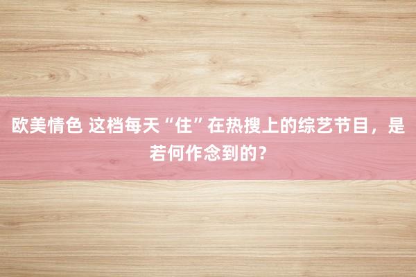 欧美情色 这档每天“住”在热搜上的综艺节目，是若何作念到的？