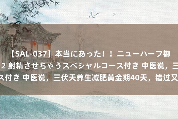 【SAL-037】本当にあった！！ニューハーフ御用達 性感エステサロン 2 射精させちゃうスペシャルコース付き 中医说，三伏天养生减肥黄金期40天，错过又要等一年！