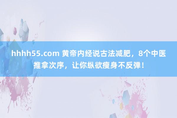 hhhh55.com 黄帝内经说古法减肥，8个中医推拿次序，让你纵欲瘦身不反弹！