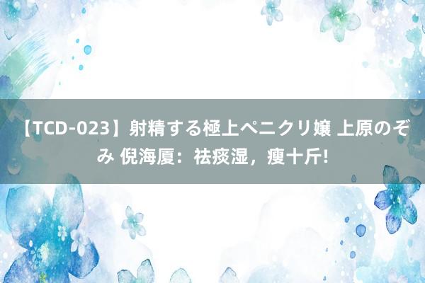 【TCD-023】射精する極上ペニクリ嬢 上原のぞみ 倪海厦：祛痰湿，瘦十斤!