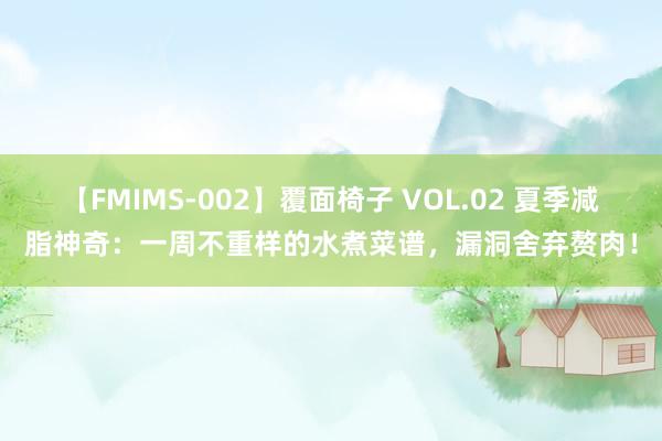 【FMIMS-002】覆面椅子 VOL.02 夏季减脂神奇：一周不重样的水煮菜谱，漏洞舍弃赘肉！